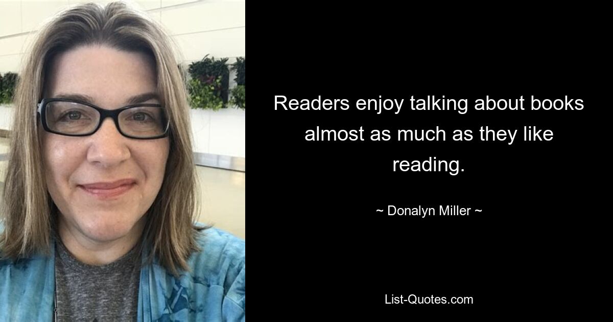 Readers enjoy talking about books almost as much as they like reading. — © Donalyn Miller