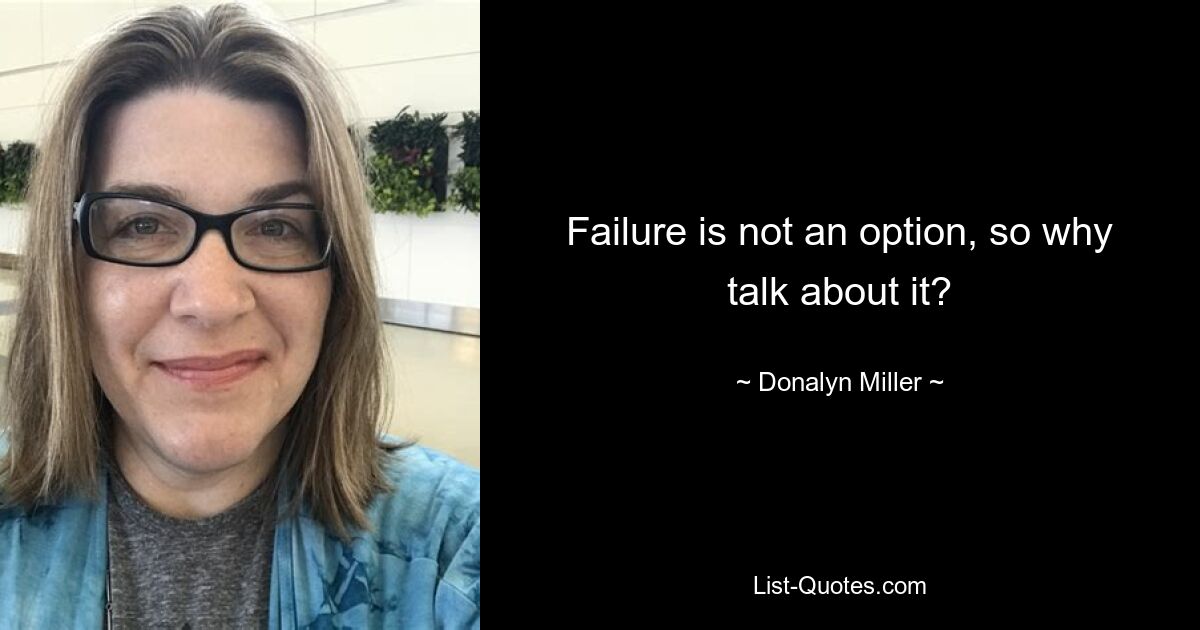 Failure is not an option, so why talk about it? — © Donalyn Miller