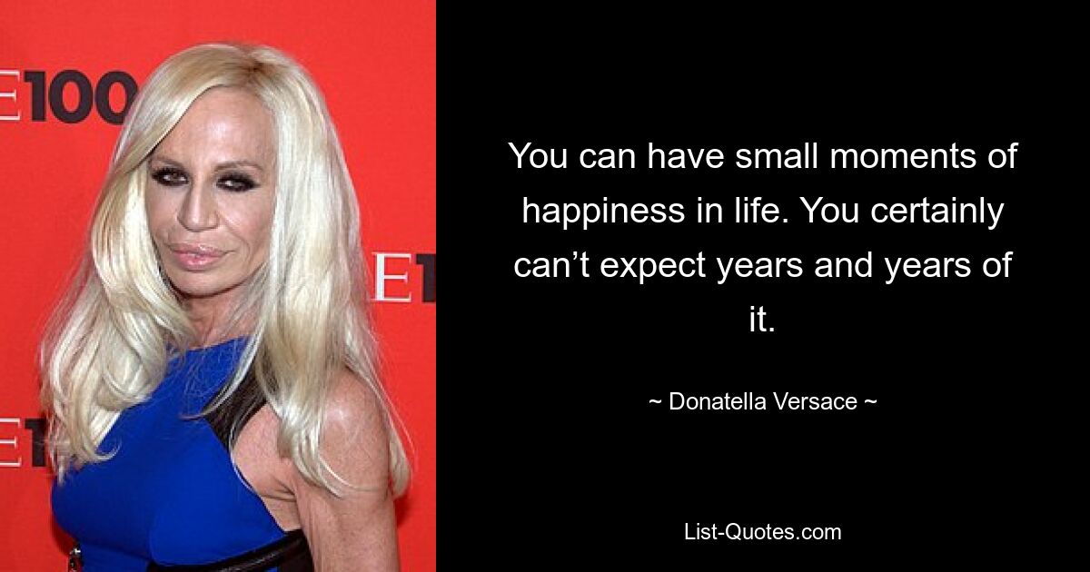 You can have small moments of happiness in life. You certainly can’t expect years and years of it. — © Donatella Versace