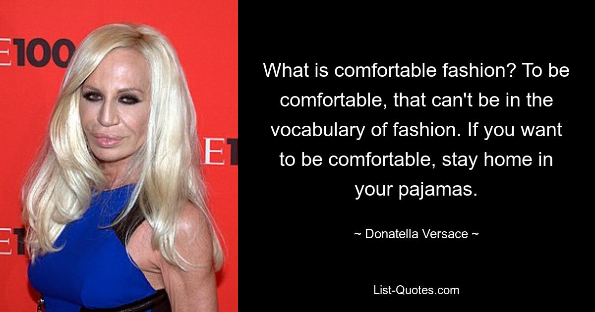 What is comfortable fashion? To be comfortable, that can't be in the vocabulary of fashion. If you want to be comfortable, stay home in your pajamas. — © Donatella Versace