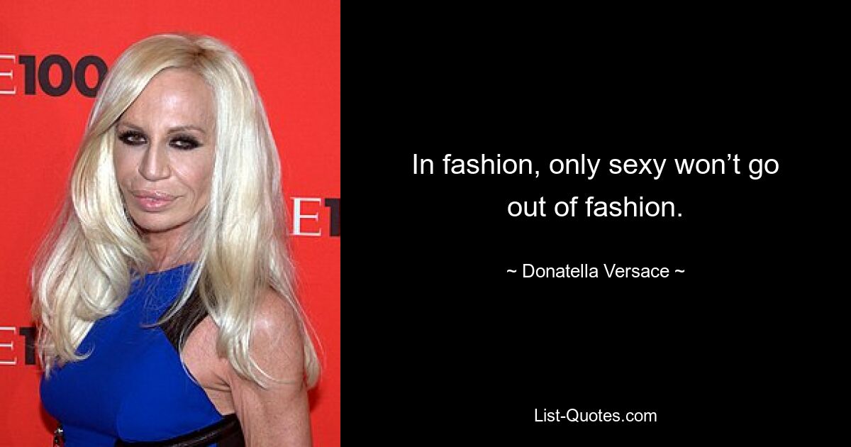 In fashion, only sexy won’t go out of fashion. — © Donatella Versace