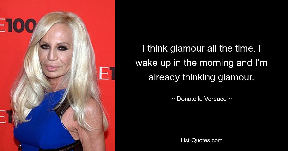 I think glamour all the time. I wake up in the morning and I’m already thinking glamour. — © Donatella Versace