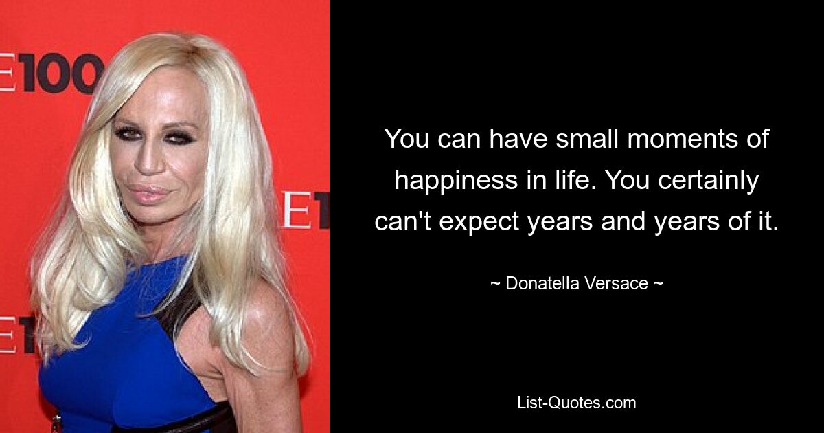 You can have small moments of happiness in life. You certainly can't expect years and years of it. — © Donatella Versace