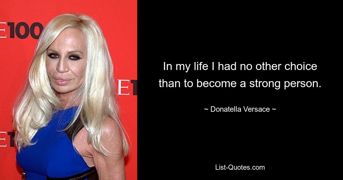 In meinem Leben hatte ich keine andere Wahl, als ein starker Mensch zu werden. — © Donatella Versace