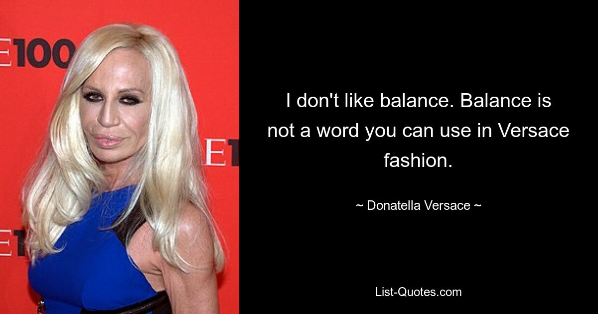 I don't like balance. Balance is not a word you can use in Versace fashion. — © Donatella Versace