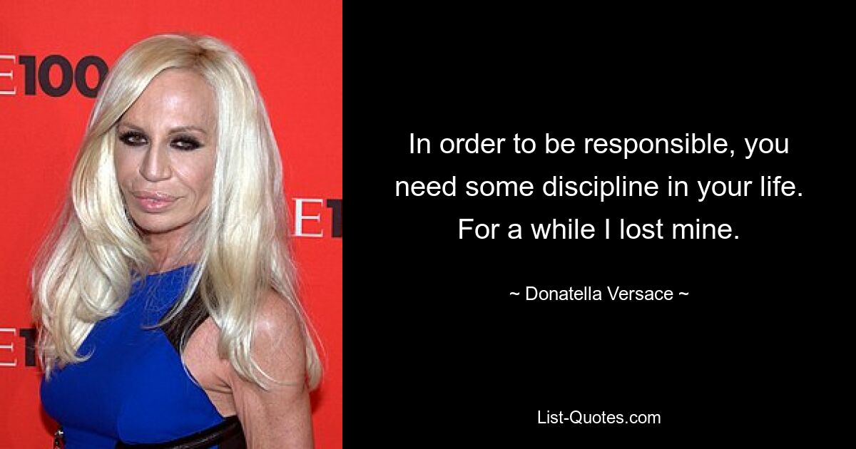 Um Verantwortung zu übernehmen, brauchen Sie etwas Disziplin in Ihrem Leben. Für eine Weile habe ich meine verloren. — © Donatella Versace