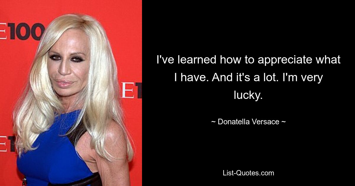 I've learned how to appreciate what I have. And it's a lot. I'm very lucky. — © Donatella Versace