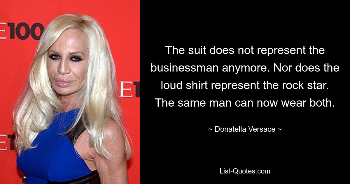 The suit does not represent the businessman anymore. Nor does the loud shirt represent the rock star. The same man can now wear both. — © Donatella Versace