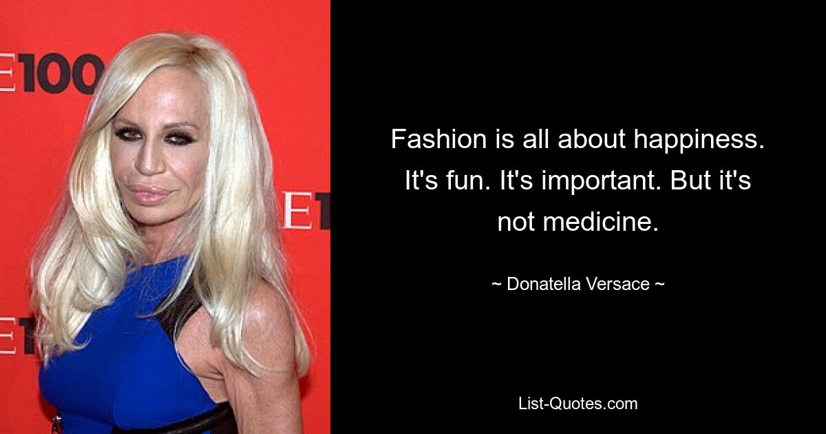 Fashion is all about happiness. It's fun. It's important. But it's not medicine. — © Donatella Versace