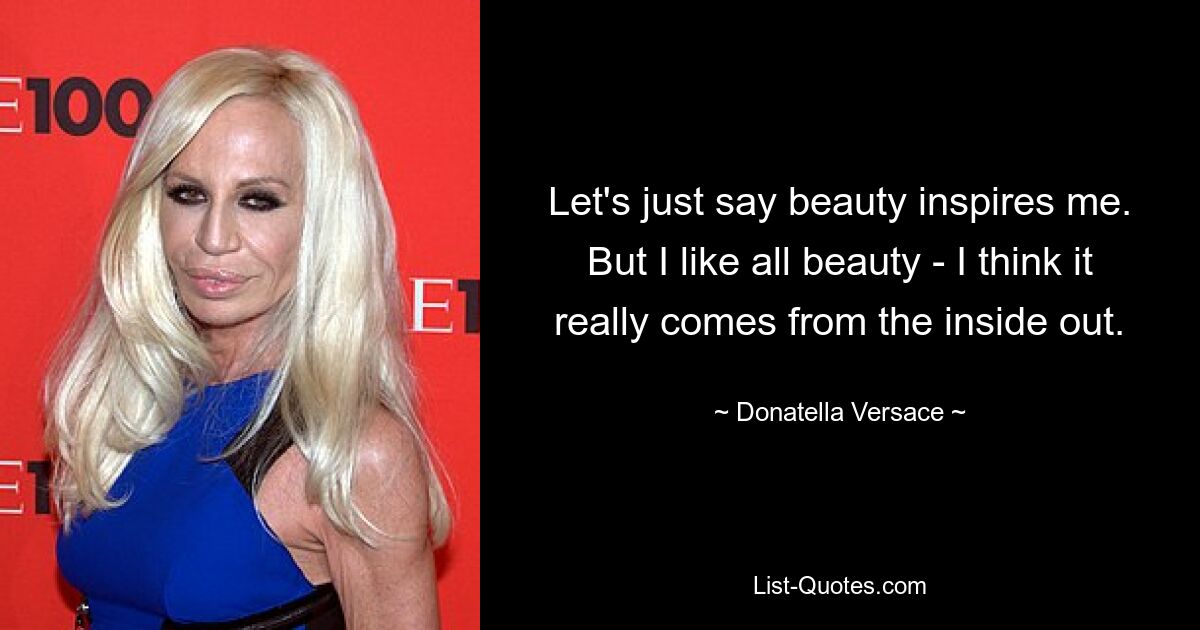 Let's just say beauty inspires me. But I like all beauty - I think it really comes from the inside out. — © Donatella Versace