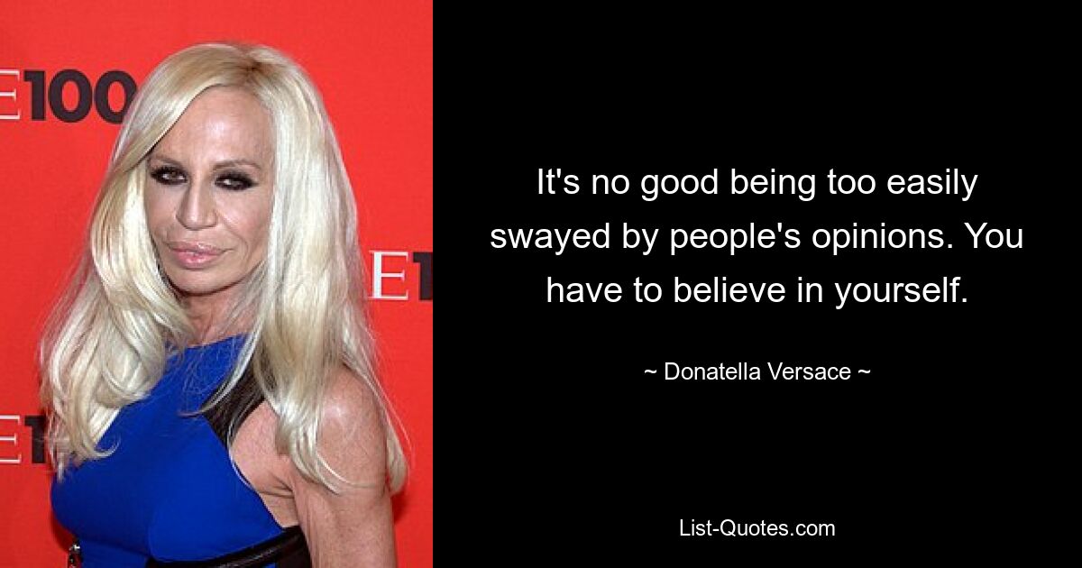 It's no good being too easily swayed by people's opinions. You have to believe in yourself. — © Donatella Versace