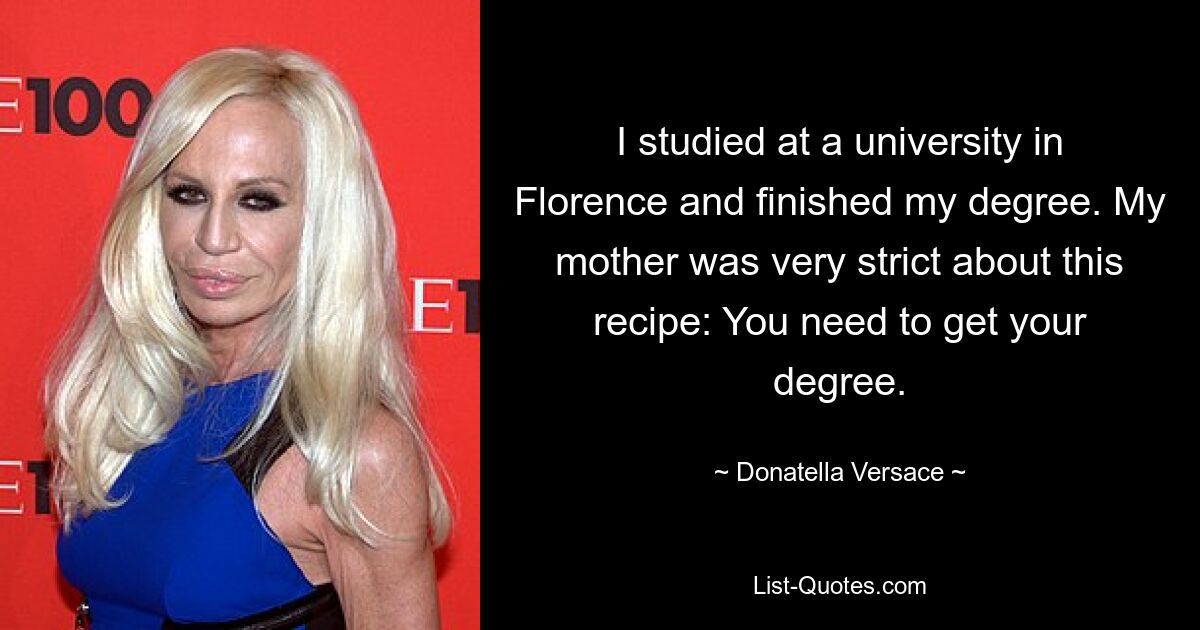 Ich habe an einer Universität in Florenz studiert und mein Studium abgeschlossen. Meine Mutter war bei diesem Rezept sehr streng: Man muss seinen Abschluss machen. — © Donatella Versace