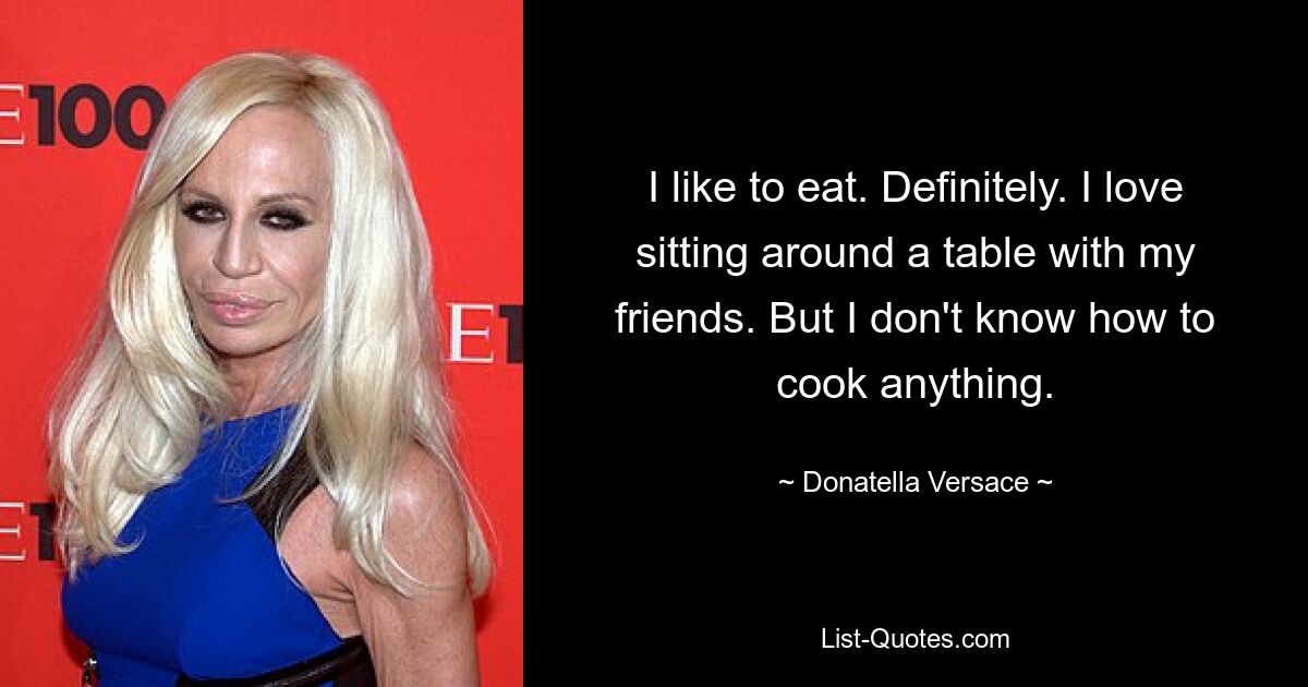 I like to eat. Definitely. I love sitting around a table with my friends. But I don't know how to cook anything. — © Donatella Versace