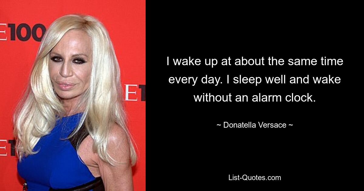 I wake up at about the same time every day. I sleep well and wake without an alarm clock. — © Donatella Versace