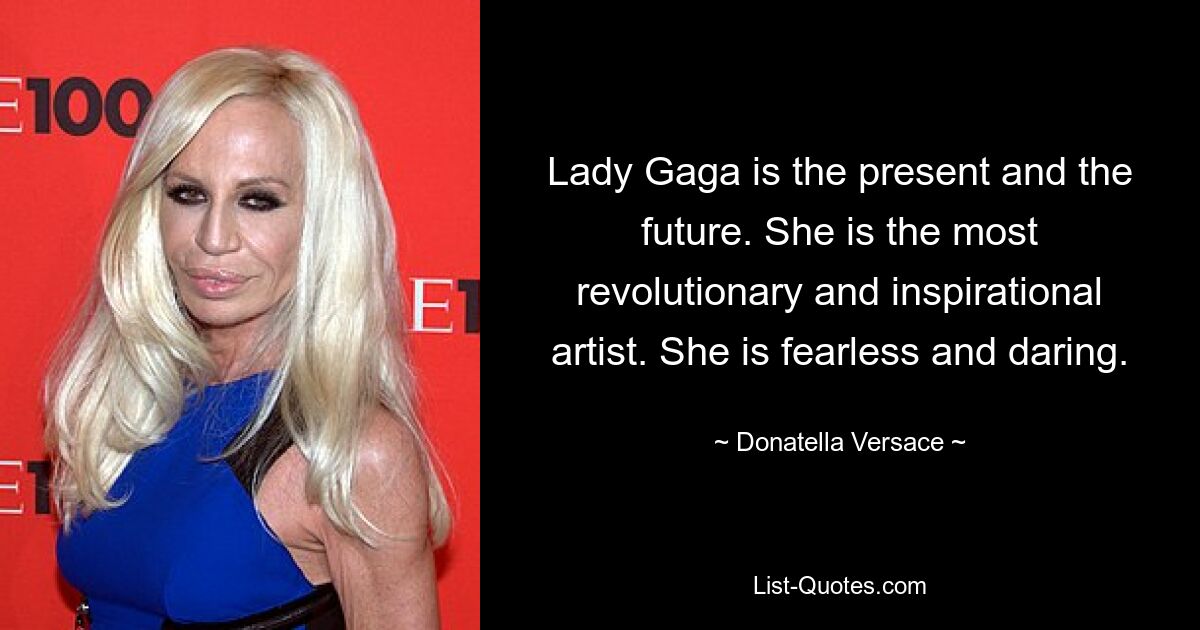 Lady Gaga is the present and the future. She is the most revolutionary and inspirational artist. She is fearless and daring. — © Donatella Versace