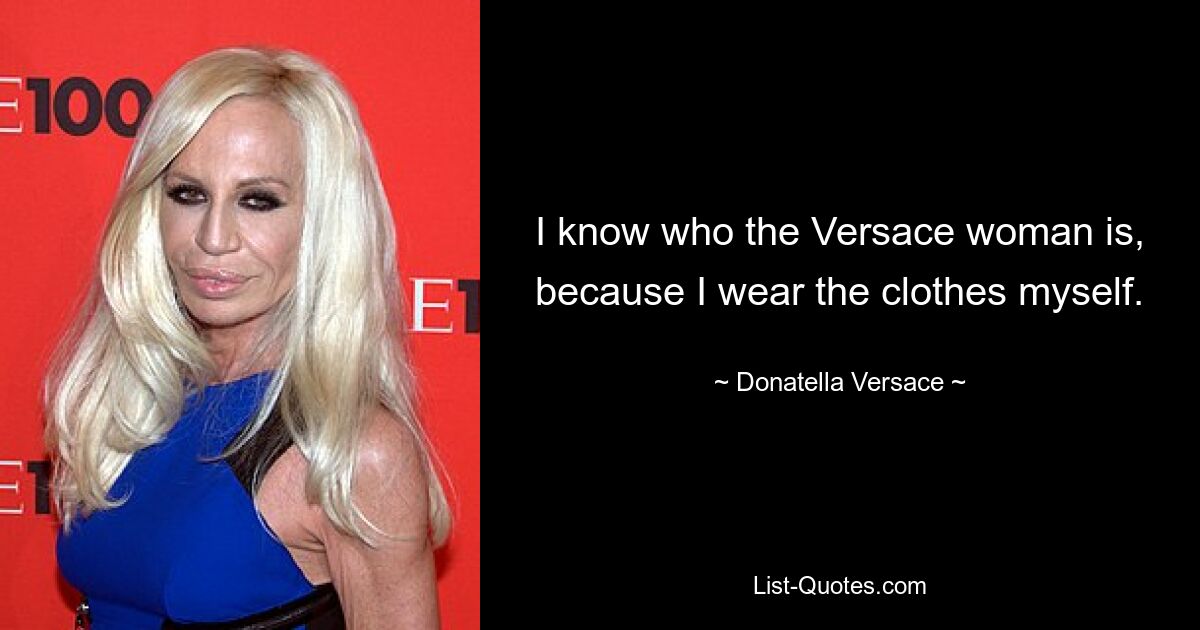 I know who the Versace woman is, because I wear the clothes myself. — © Donatella Versace