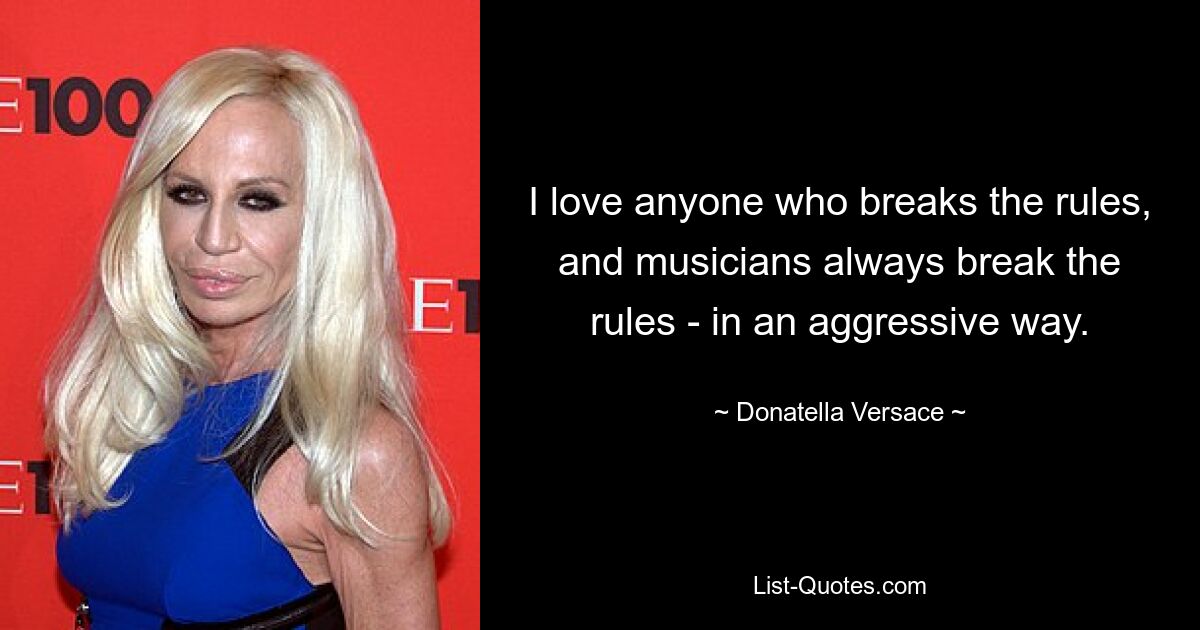 I love anyone who breaks the rules, and musicians always break the rules - in an aggressive way. — © Donatella Versace