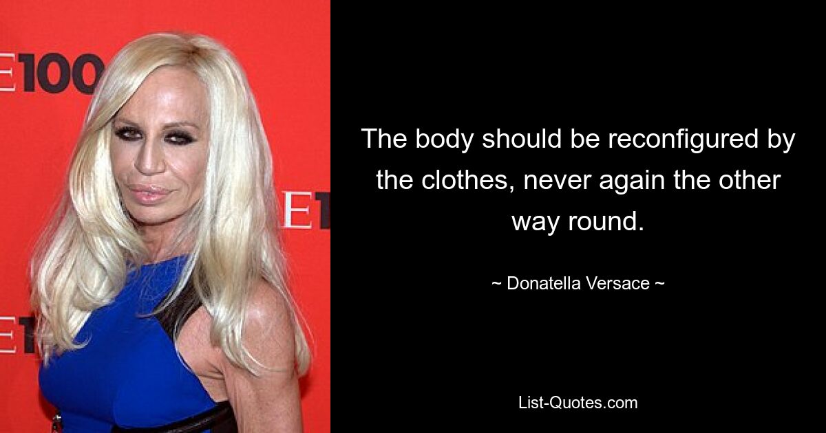 The body should be reconfigured by the clothes, never again the other way round. — © Donatella Versace