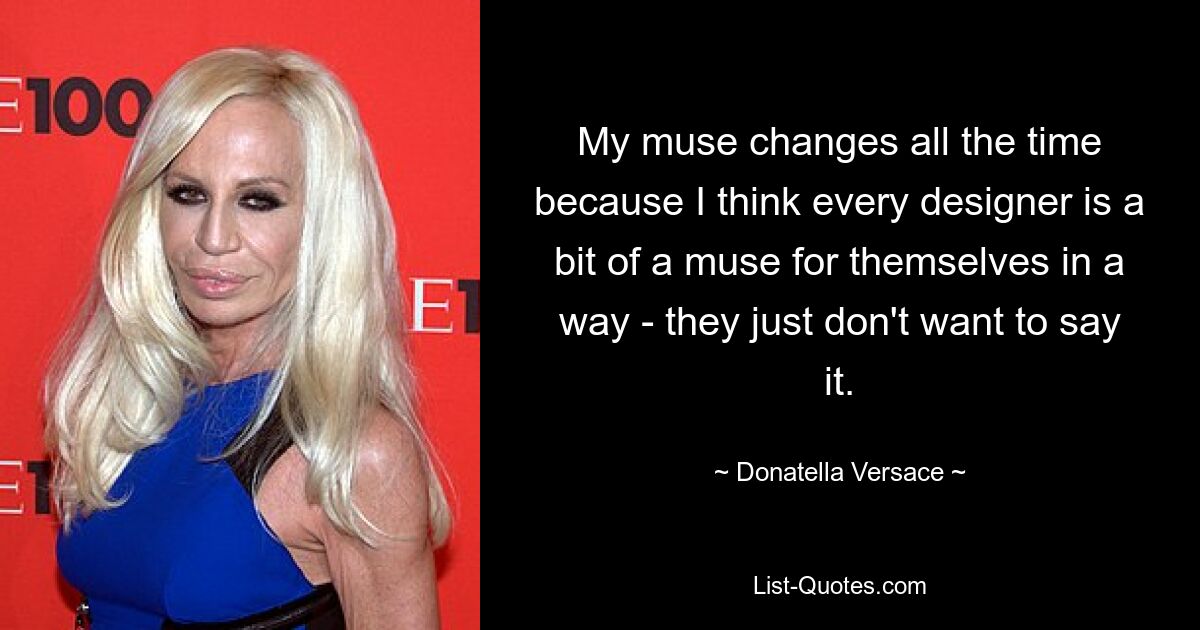 My muse changes all the time because I think every designer is a bit of a muse for themselves in a way - they just don't want to say it. — © Donatella Versace