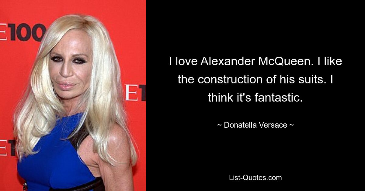 I love Alexander McQueen. I like the construction of his suits. I think it's fantastic. — © Donatella Versace