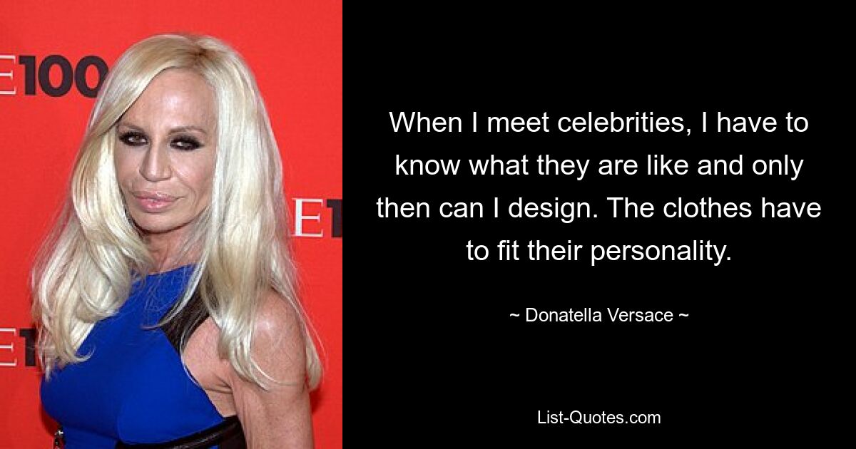 When I meet celebrities, I have to know what they are like and only then can I design. The clothes have to fit their personality. — © Donatella Versace