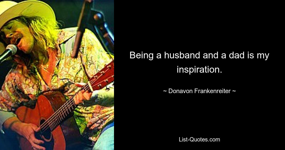 Being a husband and a dad is my inspiration. — © Donavon Frankenreiter