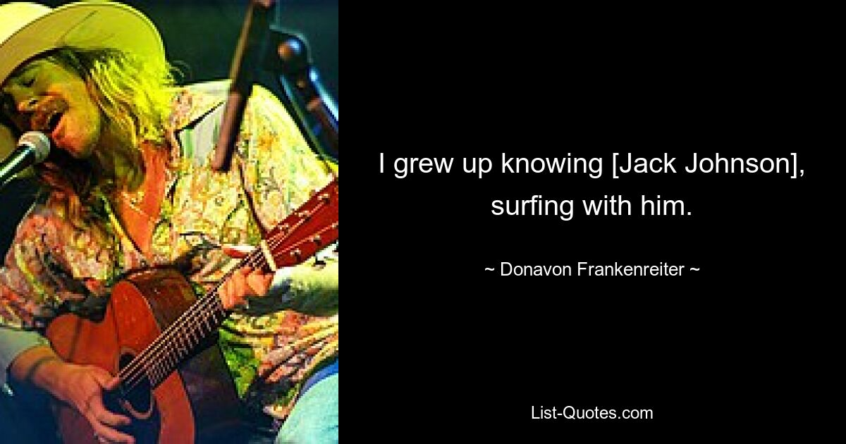 I grew up knowing [Jack Johnson], surfing with him. — © Donavon Frankenreiter