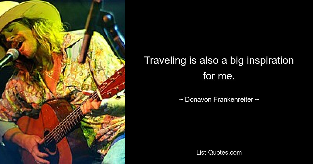 Traveling is also a big inspiration for me. — © Donavon Frankenreiter