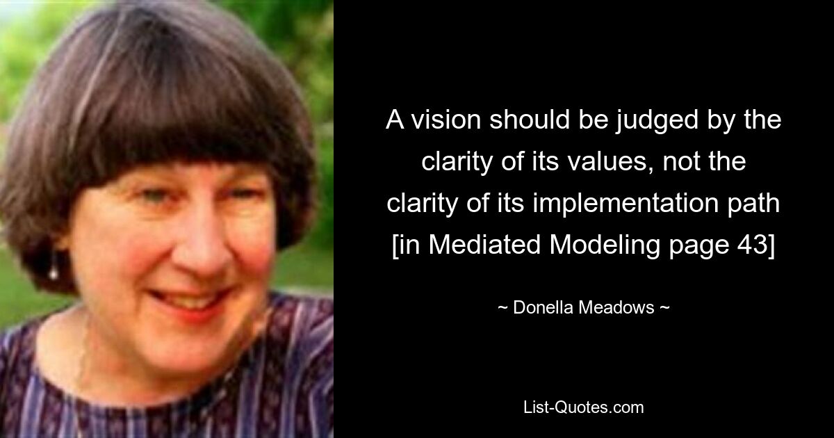 A vision should be judged by the clarity of its values, not the clarity of its implementation path [in Mediated Modeling page 43] — © Donella Meadows