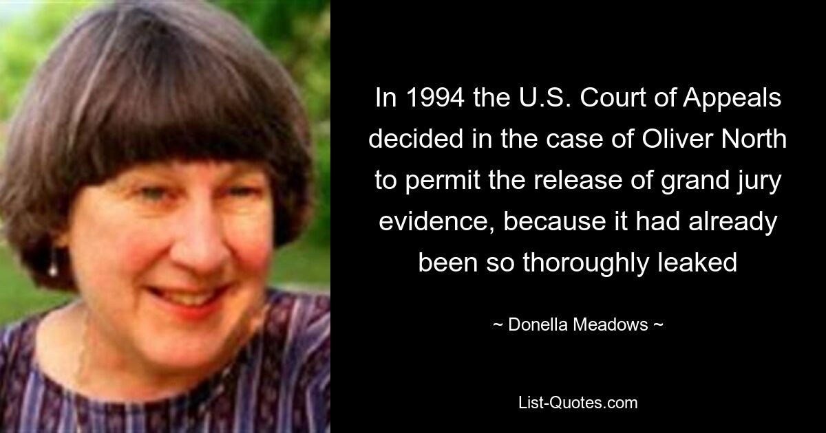 In 1994 the U.S. Court of Appeals decided in the case of Oliver North to permit the release of grand jury evidence, because it had already been so thoroughly leaked — © Donella Meadows