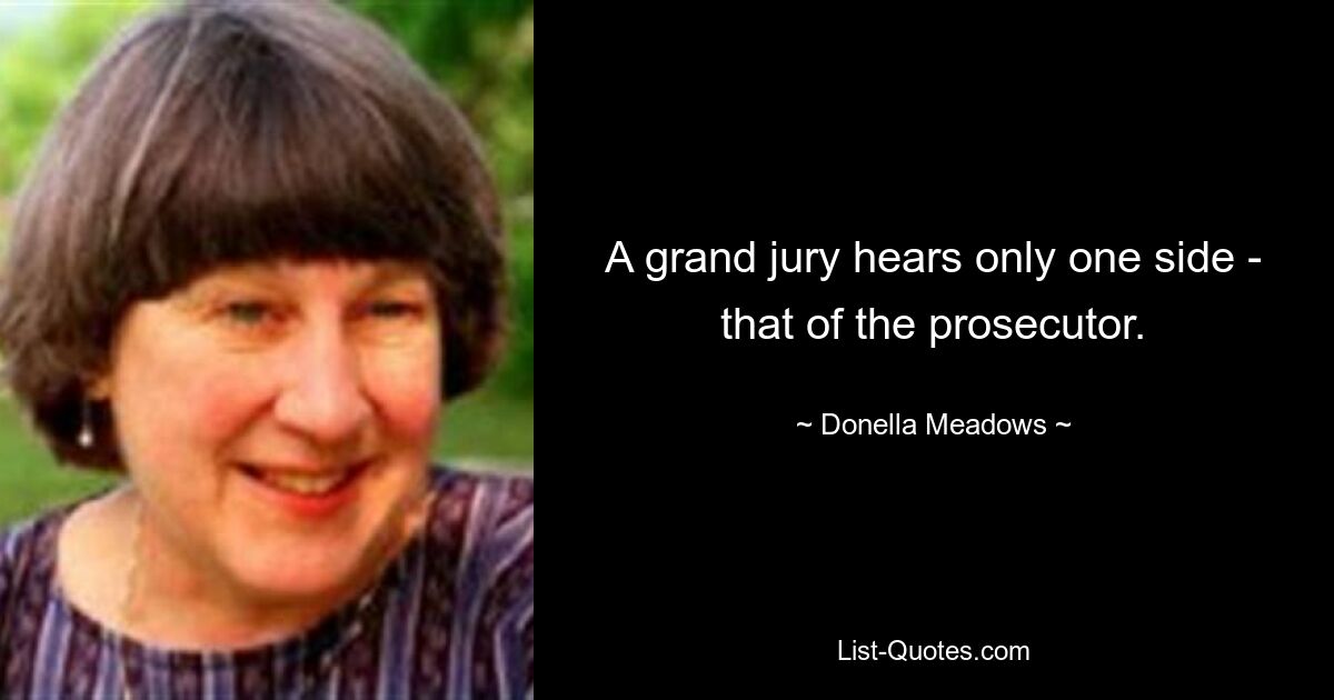 A grand jury hears only one side - that of the prosecutor. — © Donella Meadows