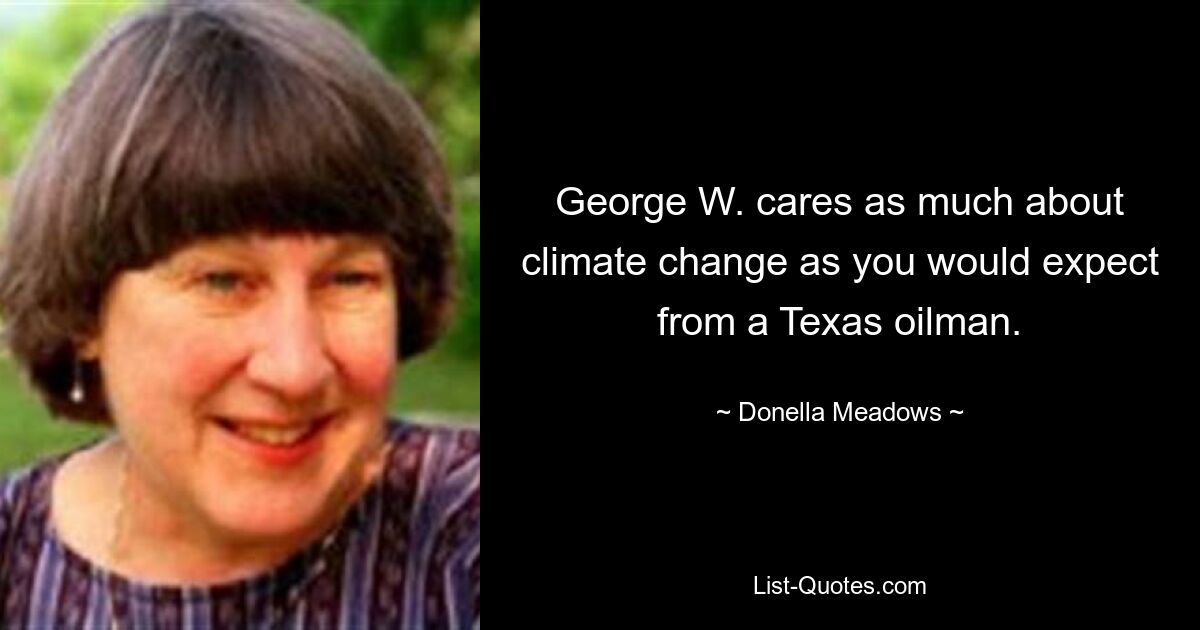 George W. cares as much about climate change as you would expect from a Texas oilman. — © Donella Meadows