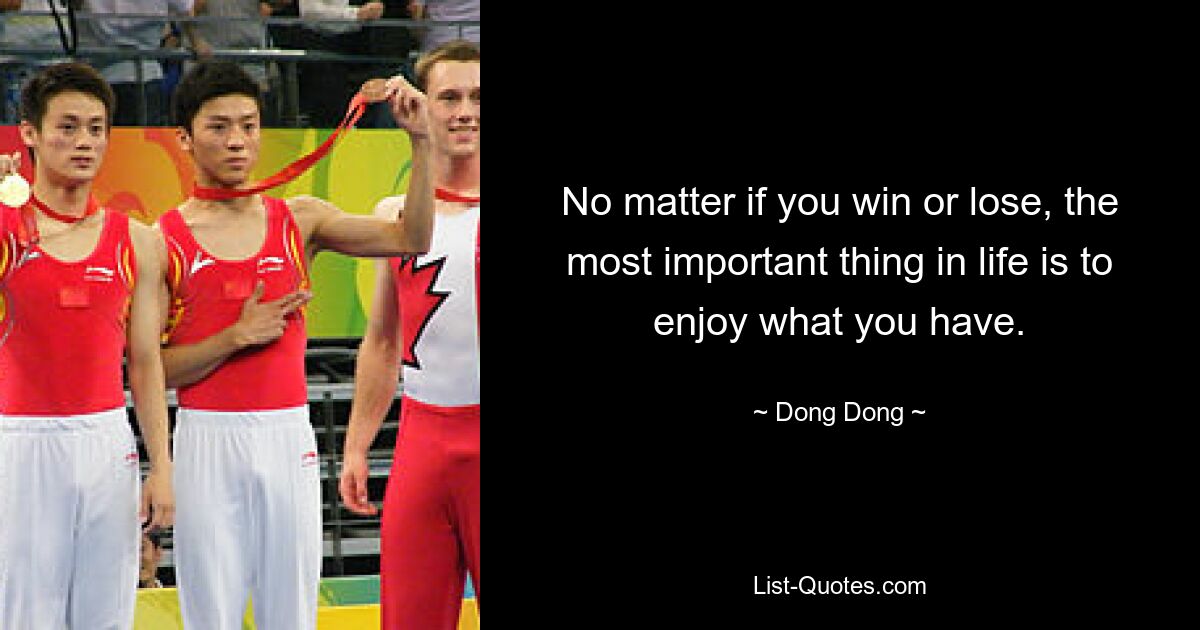 No matter if you win or lose, the most important thing in life is to enjoy what you have. — © Dong Dong