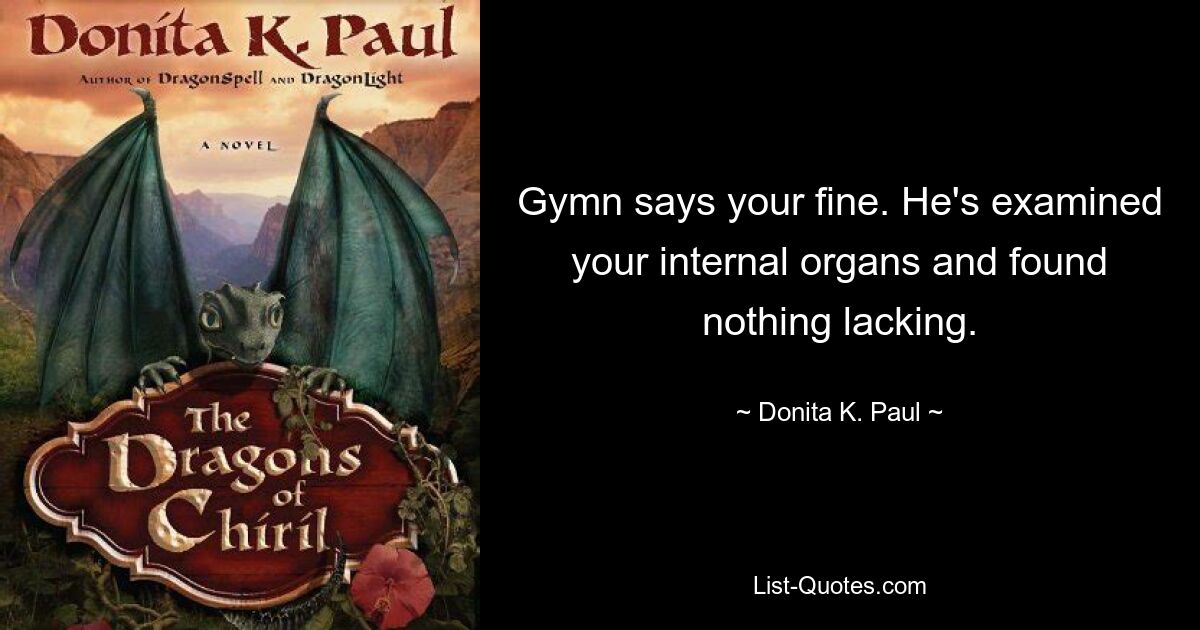 Gymn says your fine. He's examined your internal organs and found nothing lacking. — © Donita K. Paul