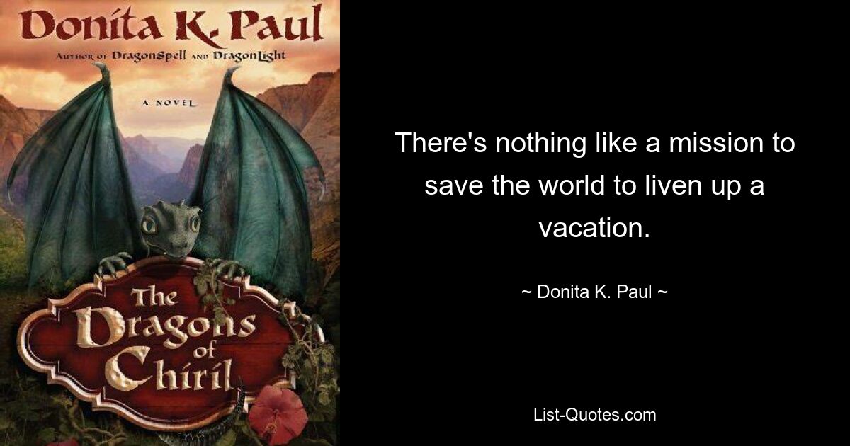 There's nothing like a mission to save the world to liven up a vacation. — © Donita K. Paul