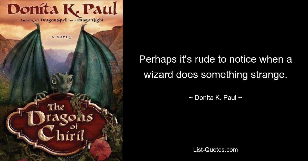 Perhaps it's rude to notice when a wizard does something strange. — © Donita K. Paul