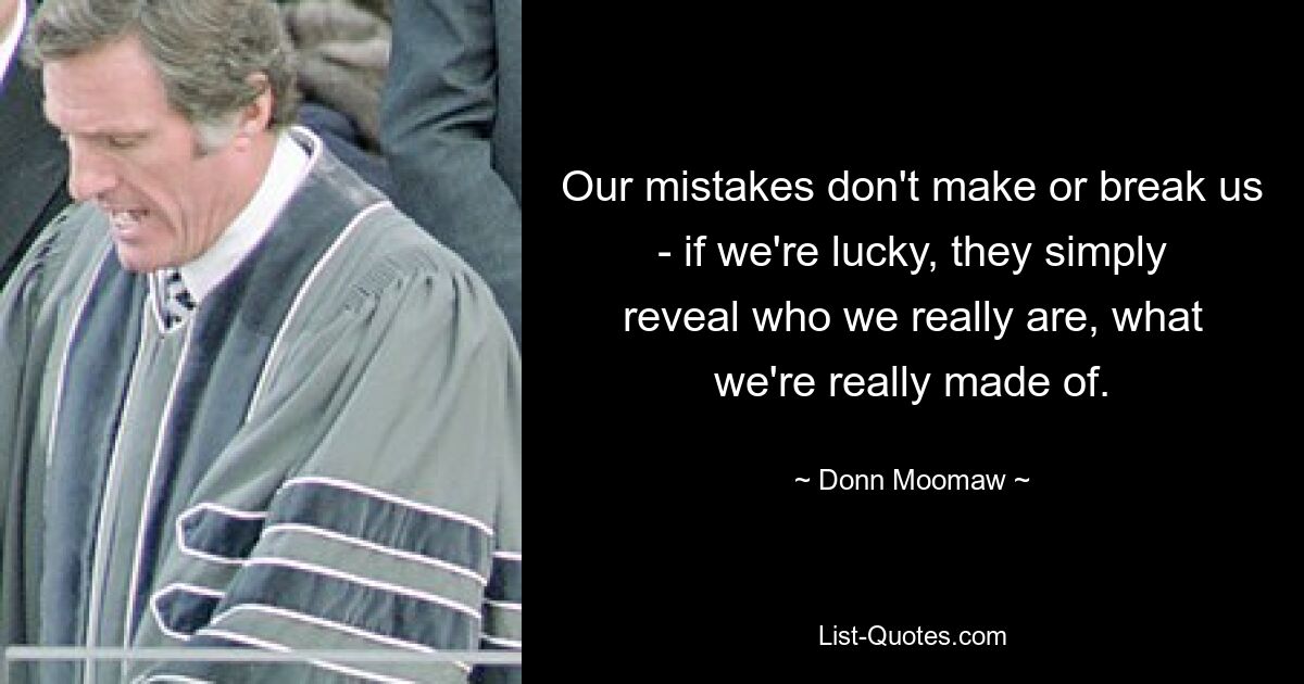 Our mistakes don't make or break us - if we're lucky, they simply reveal who we really are, what we're really made of. — © Donn Moomaw