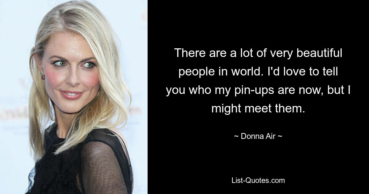 There are a lot of very beautiful people in world. I'd love to tell you who my pin-ups are now, but I might meet them. — © Donna Air