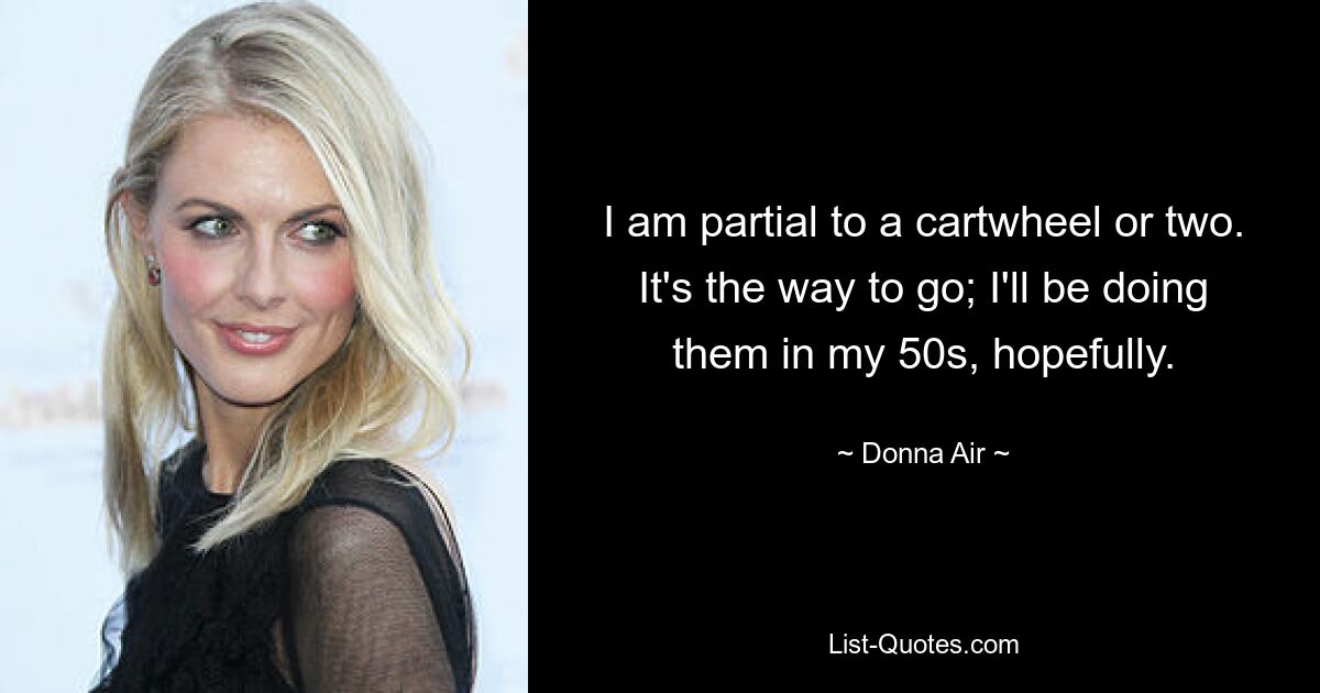 I am partial to a cartwheel or two. It's the way to go; I'll be doing them in my 50s, hopefully. — © Donna Air