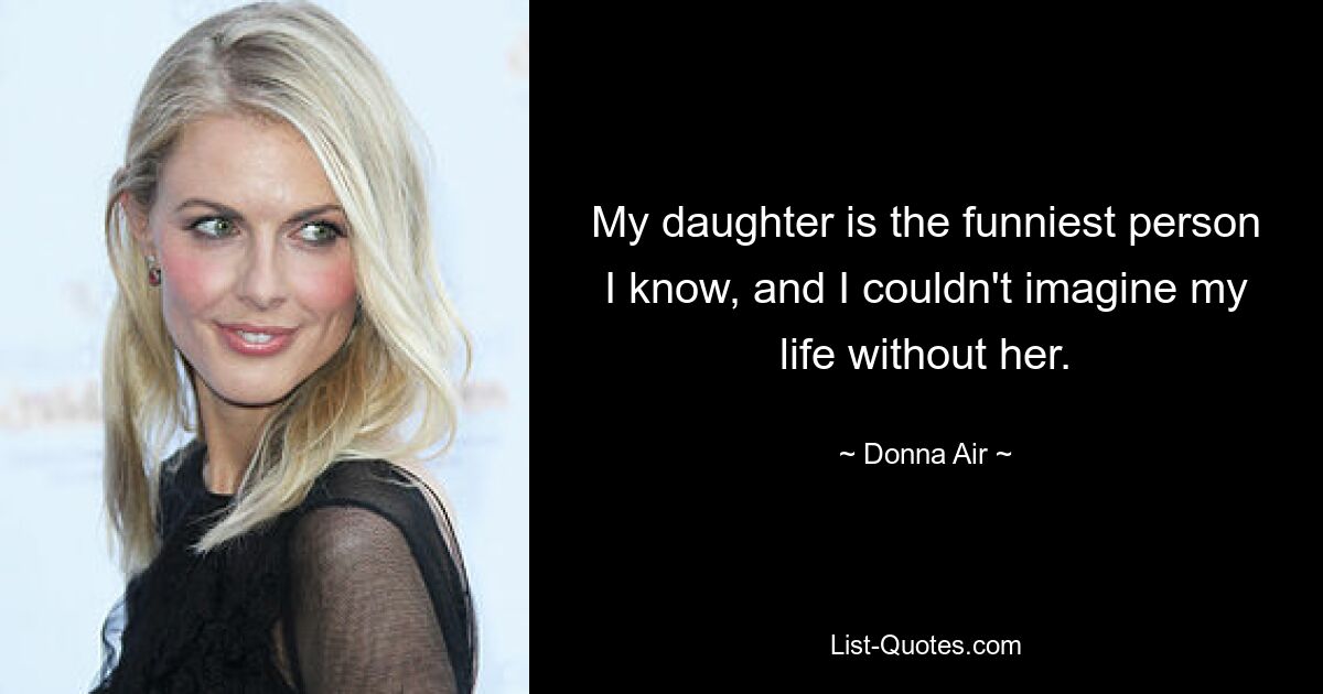 My daughter is the funniest person I know, and I couldn't imagine my life without her. — © Donna Air