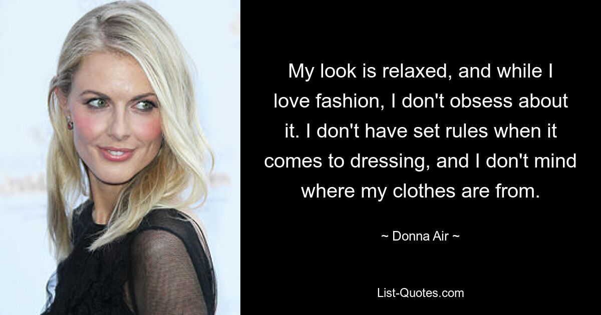 My look is relaxed, and while I love fashion, I don't obsess about it. I don't have set rules when it comes to dressing, and I don't mind where my clothes are from. — © Donna Air