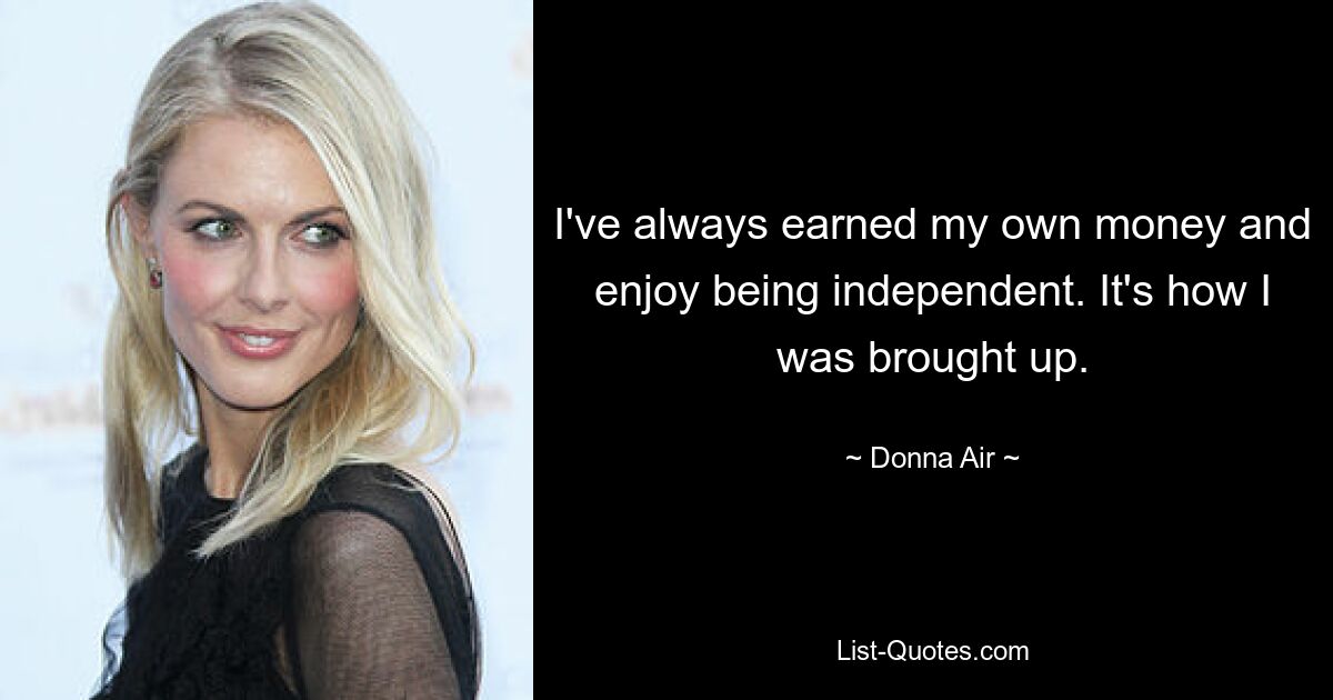 I've always earned my own money and enjoy being independent. It's how I was brought up. — © Donna Air