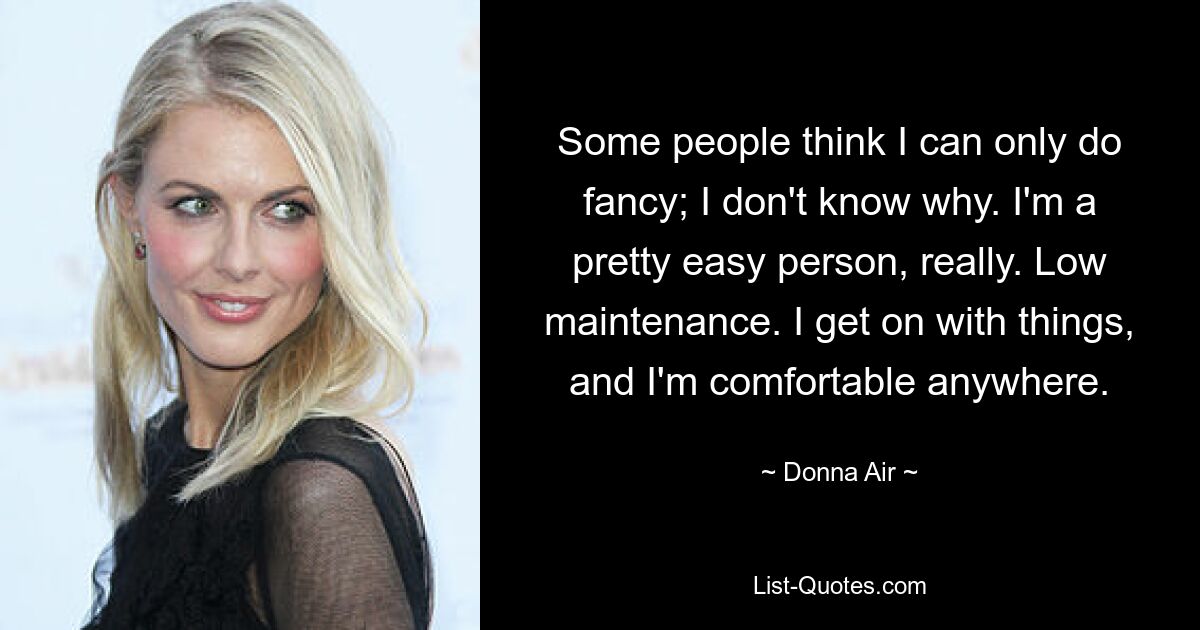 Some people think I can only do fancy; I don't know why. I'm a pretty easy person, really. Low maintenance. I get on with things, and I'm comfortable anywhere. — © Donna Air