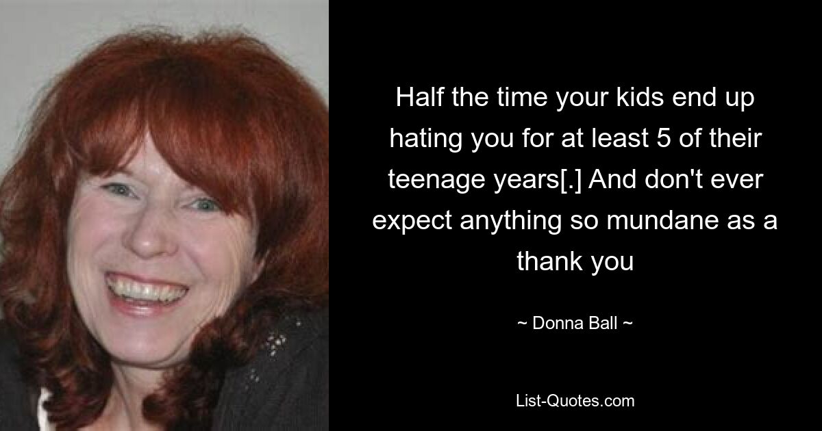 Half the time your kids end up hating you for at least 5 of their teenage years[.] And don't ever expect anything so mundane as a thank you — © Donna Ball