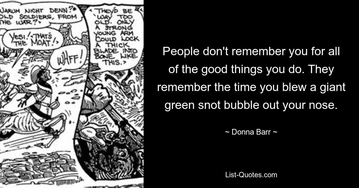 People don't remember you for all of the good things you do. They remember the time you blew a giant green snot bubble out your nose. — © Donna Barr