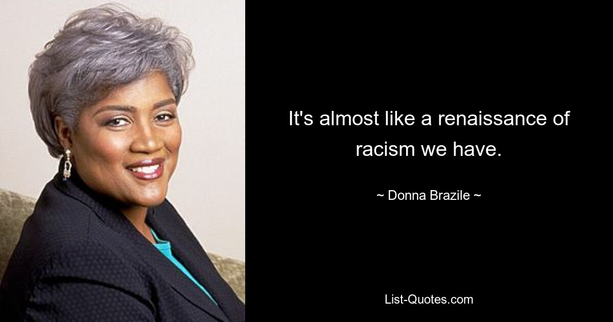 It's almost like a renaissance of racism we have. — © Donna Brazile