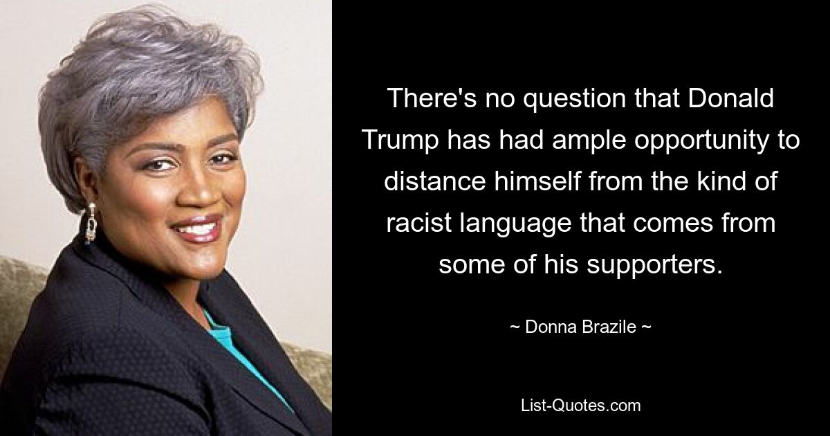 There's no question that Donald Trump has had ample opportunity to distance himself from the kind of racist language that comes from some of his supporters. — © Donna Brazile