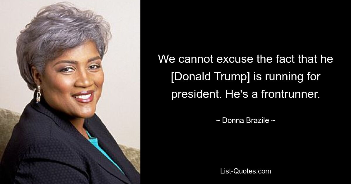 We cannot excuse the fact that he [Donald Trump] is running for president. He's a frontrunner. — © Donna Brazile