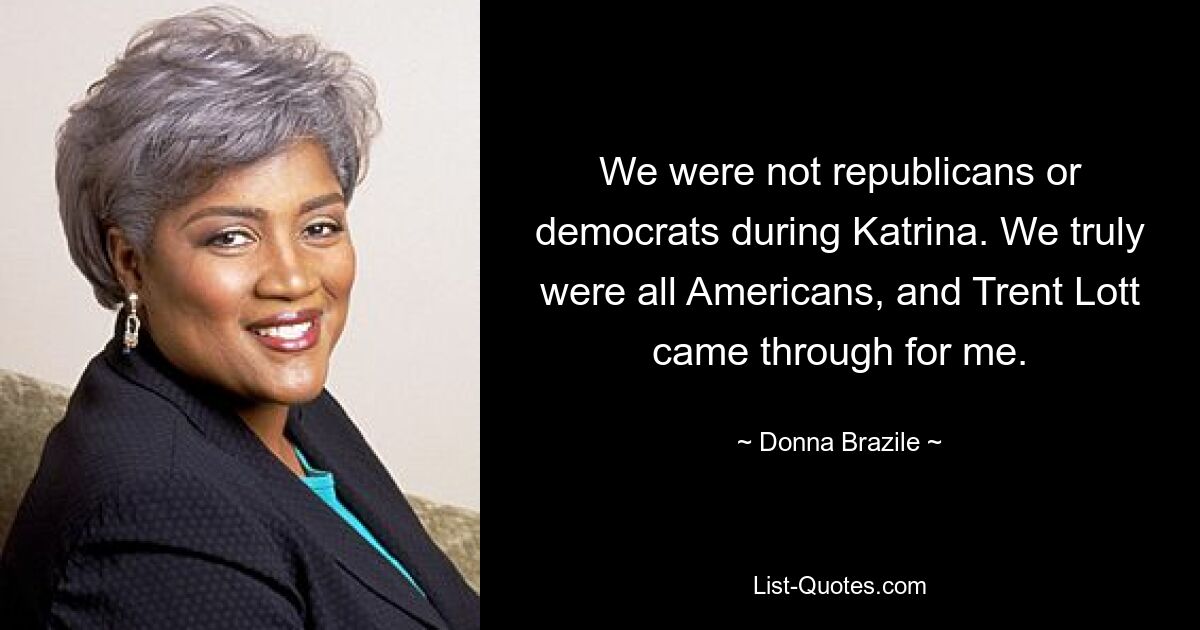 We were not republicans or democrats during Katrina. We truly were all Americans, and Trent Lott came through for me. — © Donna Brazile