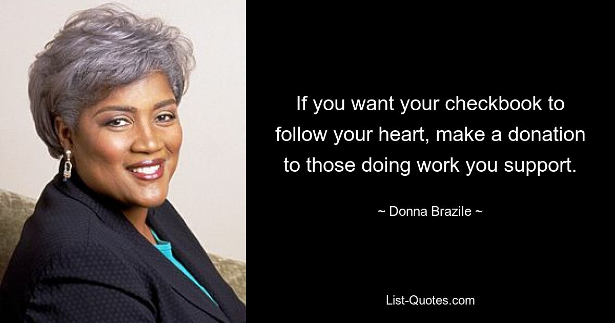 If you want your checkbook to follow your heart, make a donation to those doing work you support. — © Donna Brazile